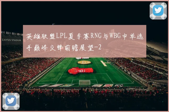 英雄联盟LPL夏季赛RNG与WBG中单选手巅峰交锋前瞻展望