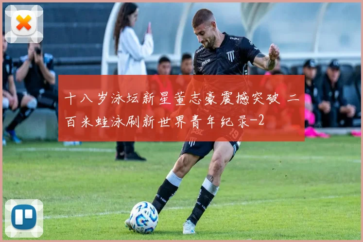 十八岁泳坛新星董志豪震撼突破 二百米蛙泳刷新世界青年纪录