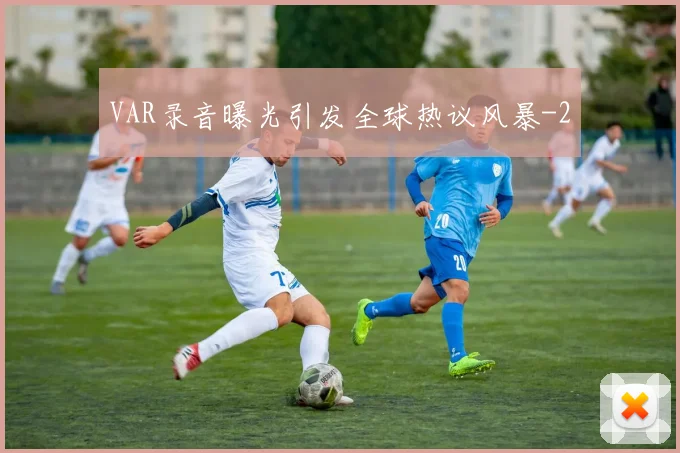 VAR录音曝光引发全球热议风暴