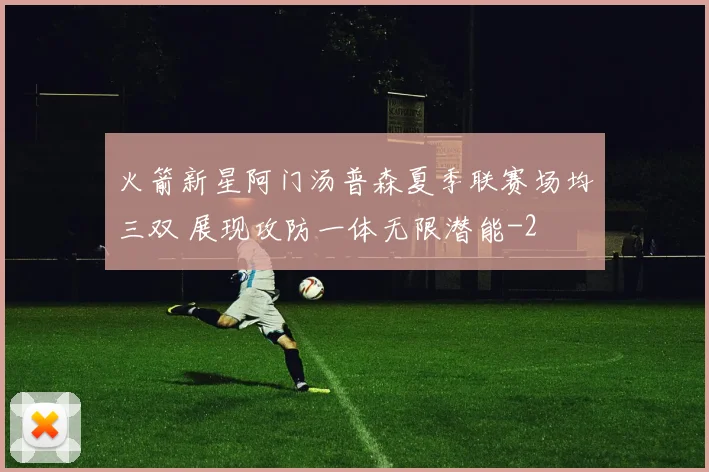 火箭新星阿门汤普森夏季联赛场均三双 展现攻防一体无限潜能