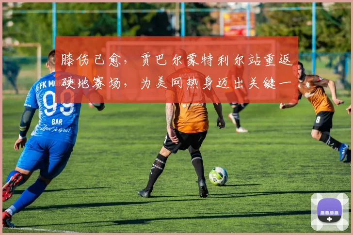 膝伤已愈，贾巴尔蒙特利尔站重返硬地赛场，为美网热身迈出关键一步