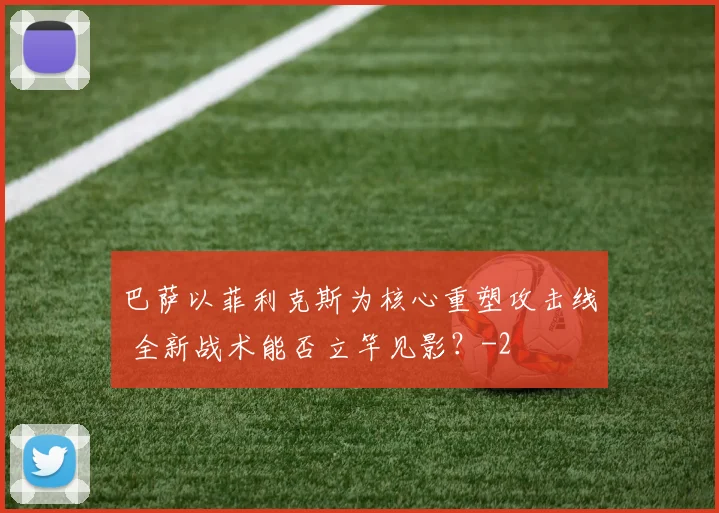 巴萨以菲利克斯为核心重塑攻击线 全新战术能否立竿见影?