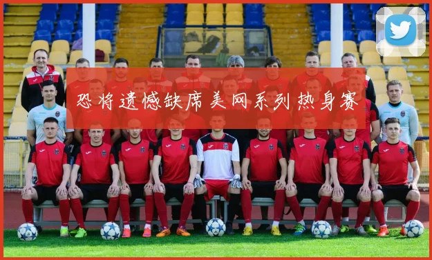 恐将遗憾缺席美网系列热身赛