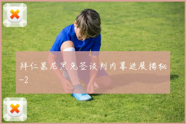拜仁慕尼黑免签谈判内幕进展揭秘