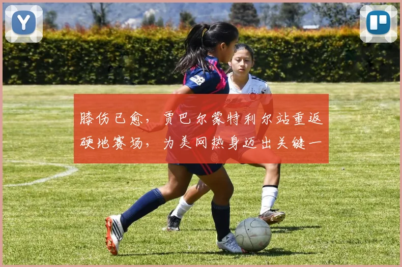 膝伤已愈，贾巴尔蒙特利尔站重返硬地赛场，为美网热身迈出关键一步