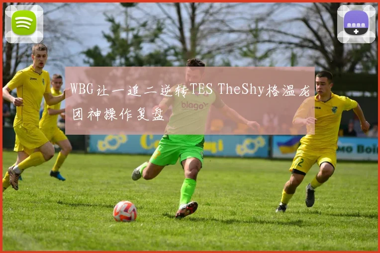 WBG让一追二逆转TES TheShy格温龙团神操作复盘