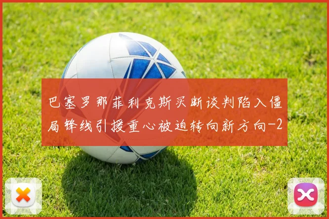 巴塞罗那菲利克斯买断谈判陷入僵局锋线引援重心被迫转向新方向